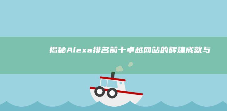 揭秘Alexa排名前十：卓越网站的辉煌成就与挑战